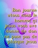 Bon journe atous nous le homme çi jesus vous ave donne de don ne pase pas de plusque jesus  Text Wallpaper