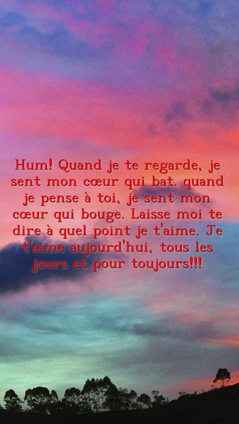 Hum! Quand je te regarde, je sent mon cœur qui bat. quand je pense à toi, je sent mon cœur qui bouge. Laisse moi te dire à quel point je t'aime. Je t'aime aujourd'hui, tous les jours et pour toujours!!! Text Wallpaper