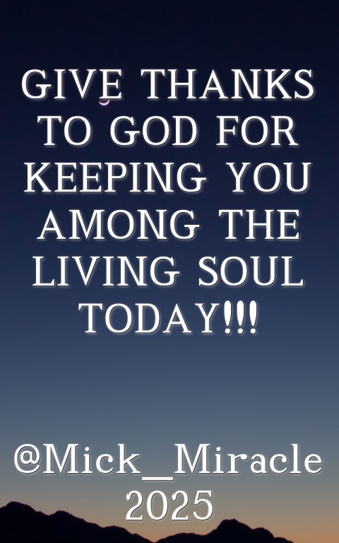 GIVE THANKS TO GOD FOR KEEPING YOU AMONG THE LIVING SOUL TODAY!!!

@Mick_Miracle
2025 Text Wallpaper